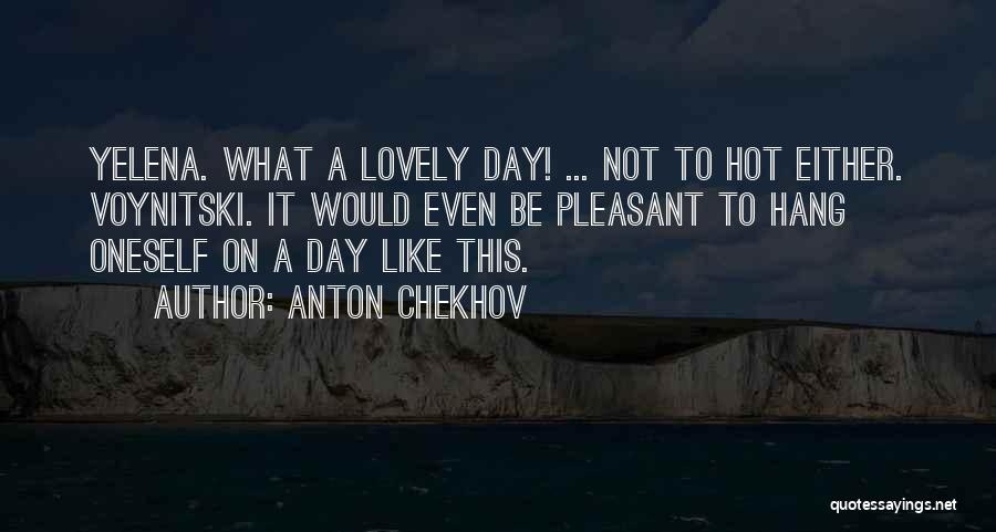 Anton Chekhov Quotes: Yelena. What A Lovely Day! ... Not To Hot Either. Voynitski. It Would Even Be Pleasant To Hang Oneself On