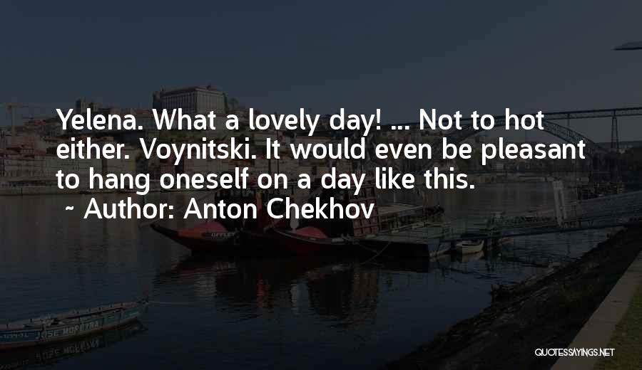 Anton Chekhov Quotes: Yelena. What A Lovely Day! ... Not To Hot Either. Voynitski. It Would Even Be Pleasant To Hang Oneself On