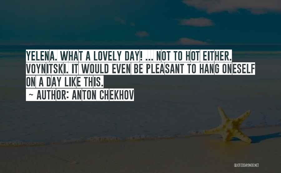 Anton Chekhov Quotes: Yelena. What A Lovely Day! ... Not To Hot Either. Voynitski. It Would Even Be Pleasant To Hang Oneself On