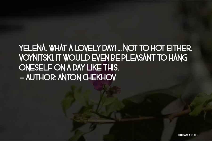 Anton Chekhov Quotes: Yelena. What A Lovely Day! ... Not To Hot Either. Voynitski. It Would Even Be Pleasant To Hang Oneself On
