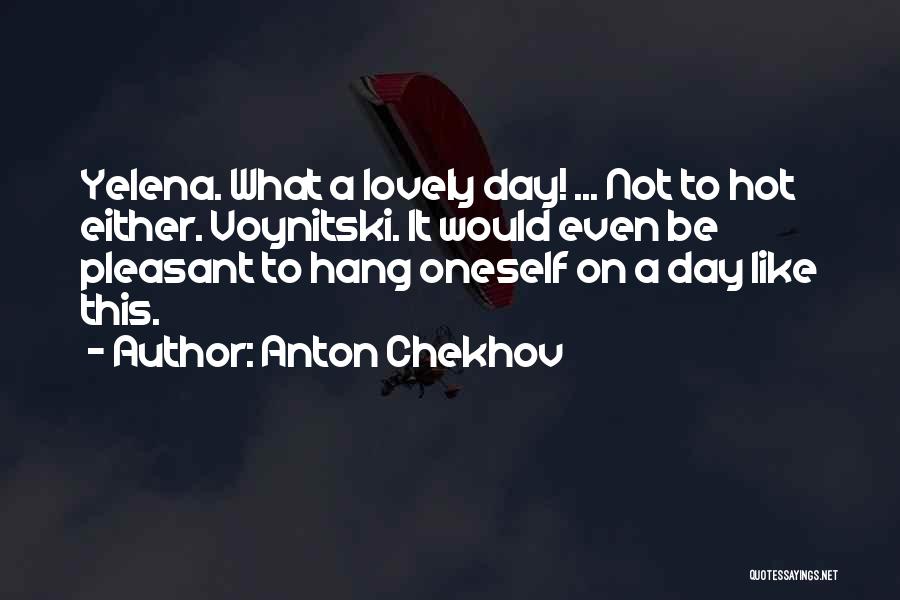 Anton Chekhov Quotes: Yelena. What A Lovely Day! ... Not To Hot Either. Voynitski. It Would Even Be Pleasant To Hang Oneself On