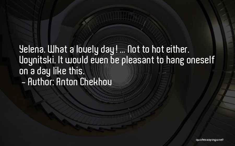 Anton Chekhov Quotes: Yelena. What A Lovely Day! ... Not To Hot Either. Voynitski. It Would Even Be Pleasant To Hang Oneself On