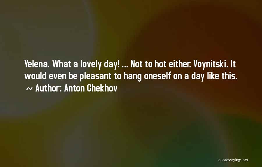 Anton Chekhov Quotes: Yelena. What A Lovely Day! ... Not To Hot Either. Voynitski. It Would Even Be Pleasant To Hang Oneself On