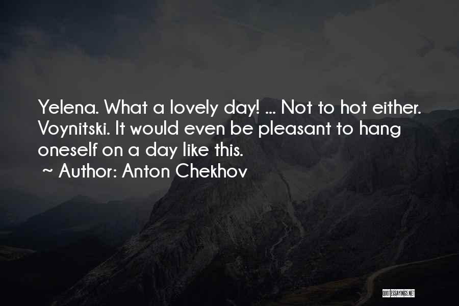 Anton Chekhov Quotes: Yelena. What A Lovely Day! ... Not To Hot Either. Voynitski. It Would Even Be Pleasant To Hang Oneself On