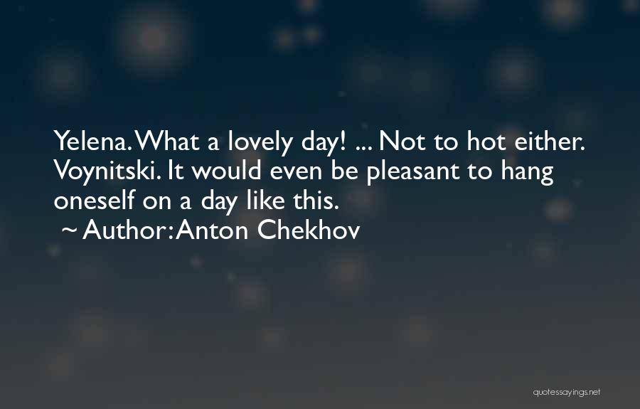 Anton Chekhov Quotes: Yelena. What A Lovely Day! ... Not To Hot Either. Voynitski. It Would Even Be Pleasant To Hang Oneself On