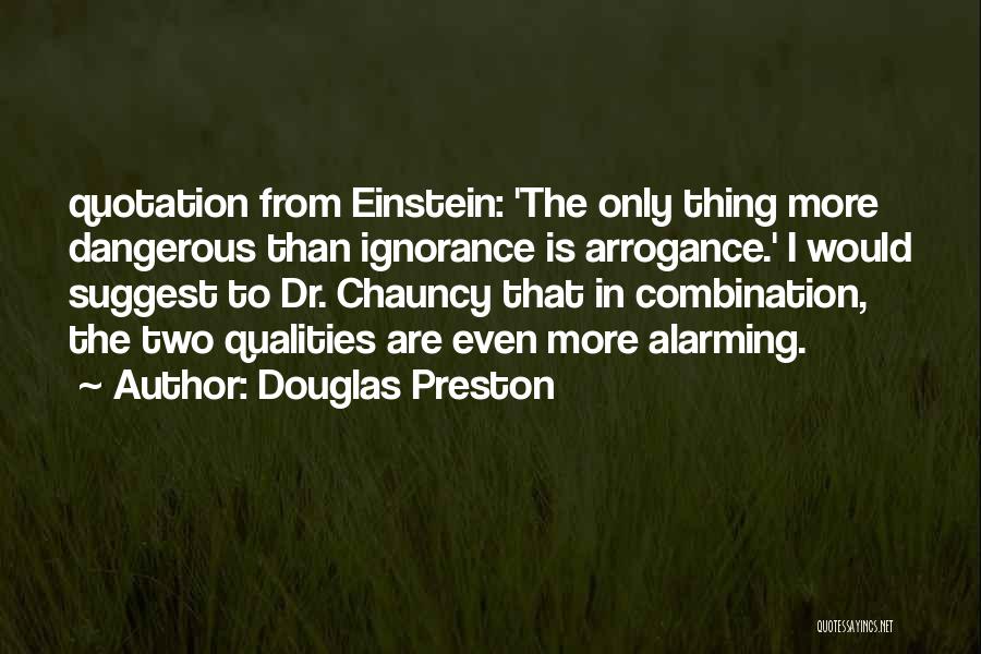 Douglas Preston Quotes: Quotation From Einstein: 'the Only Thing More Dangerous Than Ignorance Is Arrogance.' I Would Suggest To Dr. Chauncy That In