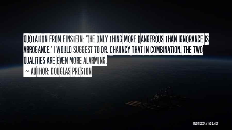 Douglas Preston Quotes: Quotation From Einstein: 'the Only Thing More Dangerous Than Ignorance Is Arrogance.' I Would Suggest To Dr. Chauncy That In