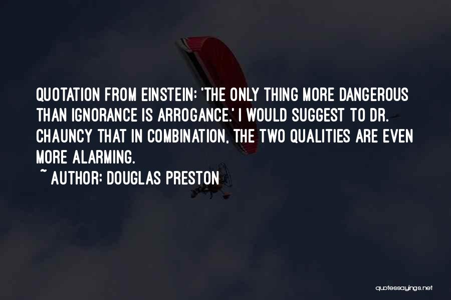 Douglas Preston Quotes: Quotation From Einstein: 'the Only Thing More Dangerous Than Ignorance Is Arrogance.' I Would Suggest To Dr. Chauncy That In