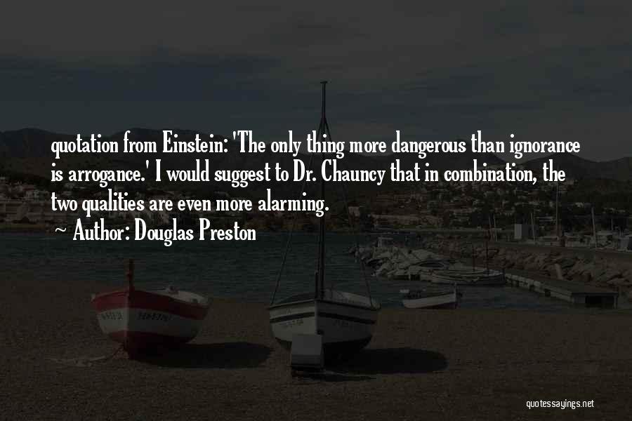 Douglas Preston Quotes: Quotation From Einstein: 'the Only Thing More Dangerous Than Ignorance Is Arrogance.' I Would Suggest To Dr. Chauncy That In