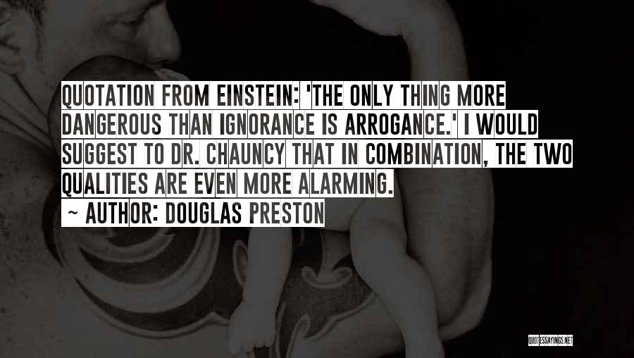 Douglas Preston Quotes: Quotation From Einstein: 'the Only Thing More Dangerous Than Ignorance Is Arrogance.' I Would Suggest To Dr. Chauncy That In