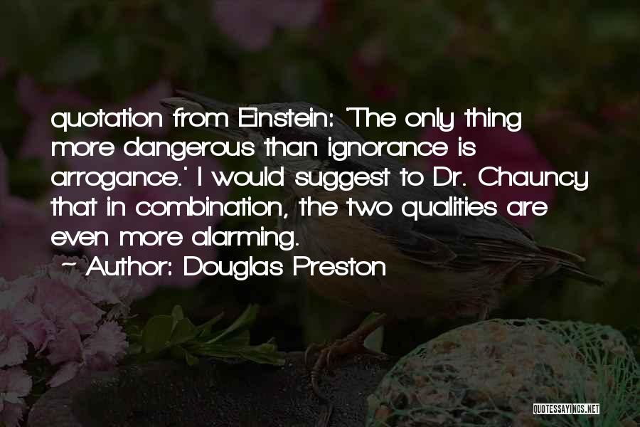 Douglas Preston Quotes: Quotation From Einstein: 'the Only Thing More Dangerous Than Ignorance Is Arrogance.' I Would Suggest To Dr. Chauncy That In