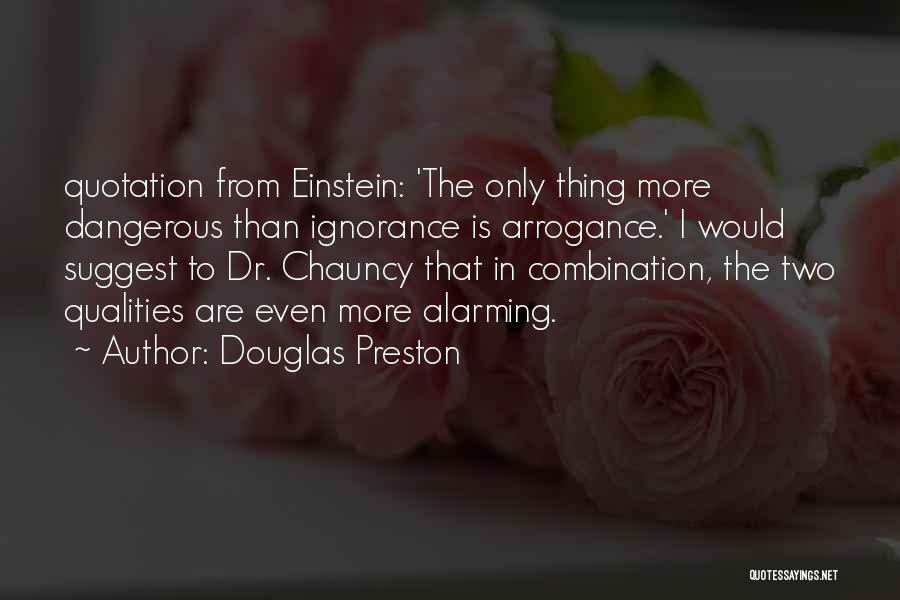 Douglas Preston Quotes: Quotation From Einstein: 'the Only Thing More Dangerous Than Ignorance Is Arrogance.' I Would Suggest To Dr. Chauncy That In