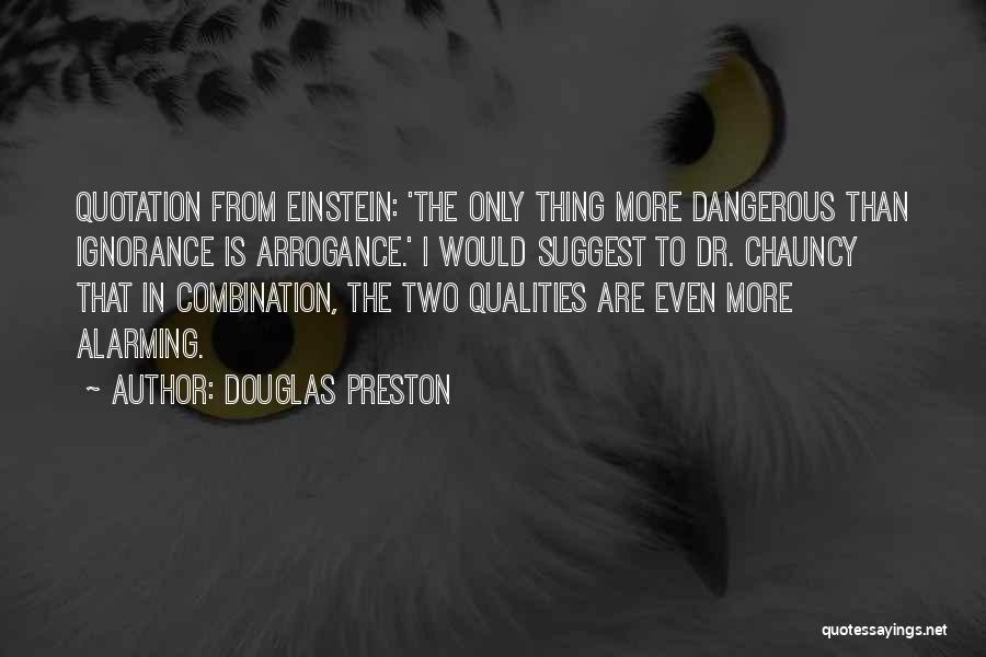 Douglas Preston Quotes: Quotation From Einstein: 'the Only Thing More Dangerous Than Ignorance Is Arrogance.' I Would Suggest To Dr. Chauncy That In