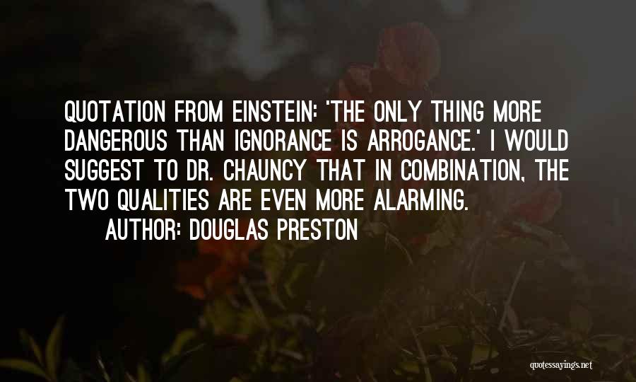 Douglas Preston Quotes: Quotation From Einstein: 'the Only Thing More Dangerous Than Ignorance Is Arrogance.' I Would Suggest To Dr. Chauncy That In