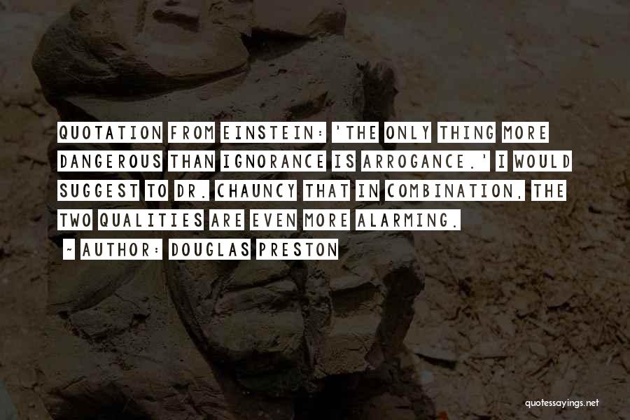 Douglas Preston Quotes: Quotation From Einstein: 'the Only Thing More Dangerous Than Ignorance Is Arrogance.' I Would Suggest To Dr. Chauncy That In