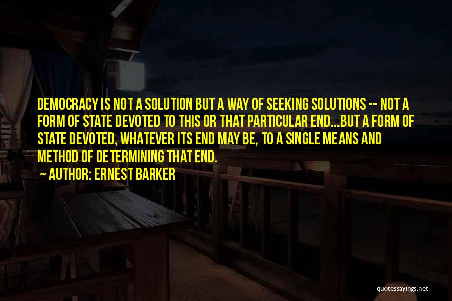 Ernest Barker Quotes: Democracy Is Not A Solution But A Way Of Seeking Solutions -- Not A Form Of State Devoted To This