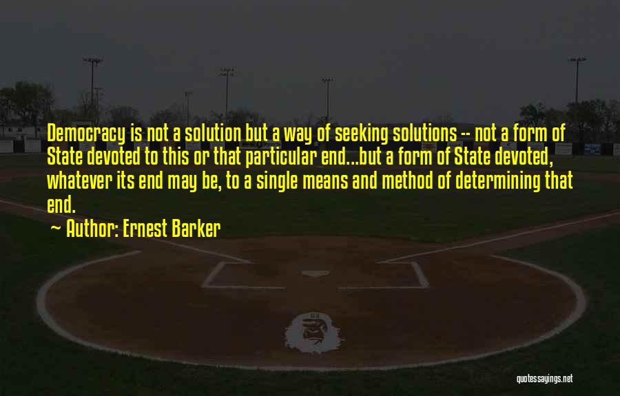 Ernest Barker Quotes: Democracy Is Not A Solution But A Way Of Seeking Solutions -- Not A Form Of State Devoted To This