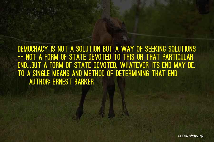 Ernest Barker Quotes: Democracy Is Not A Solution But A Way Of Seeking Solutions -- Not A Form Of State Devoted To This