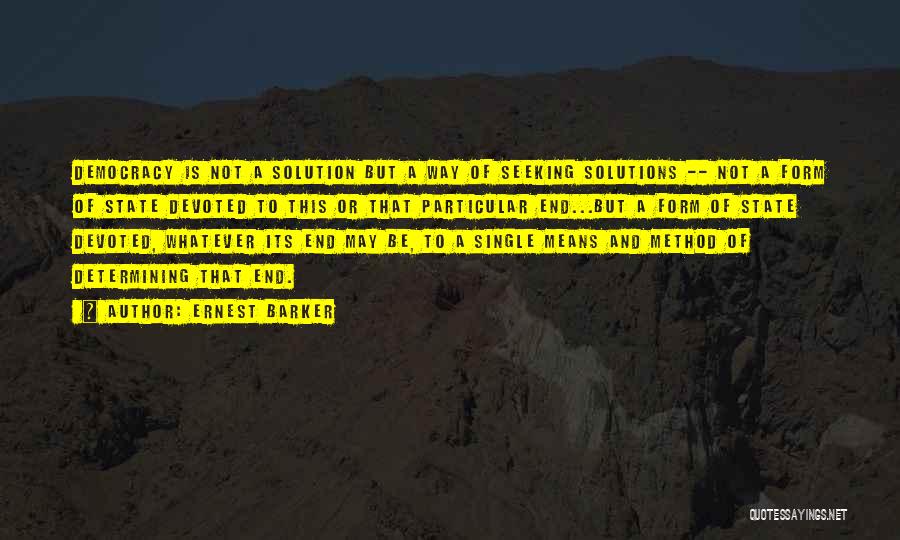 Ernest Barker Quotes: Democracy Is Not A Solution But A Way Of Seeking Solutions -- Not A Form Of State Devoted To This