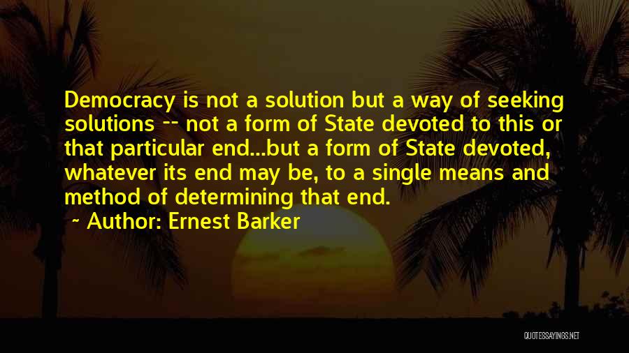 Ernest Barker Quotes: Democracy Is Not A Solution But A Way Of Seeking Solutions -- Not A Form Of State Devoted To This