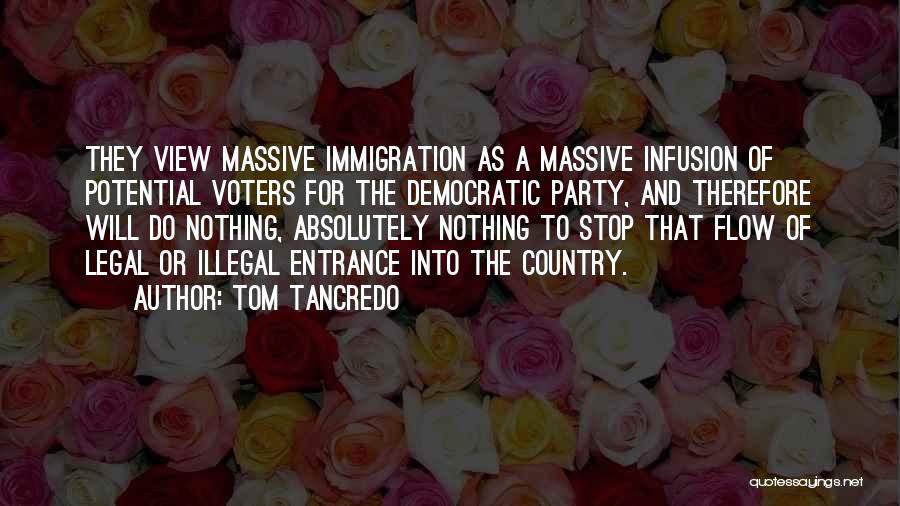 Tom Tancredo Quotes: They View Massive Immigration As A Massive Infusion Of Potential Voters For The Democratic Party, And Therefore Will Do Nothing,