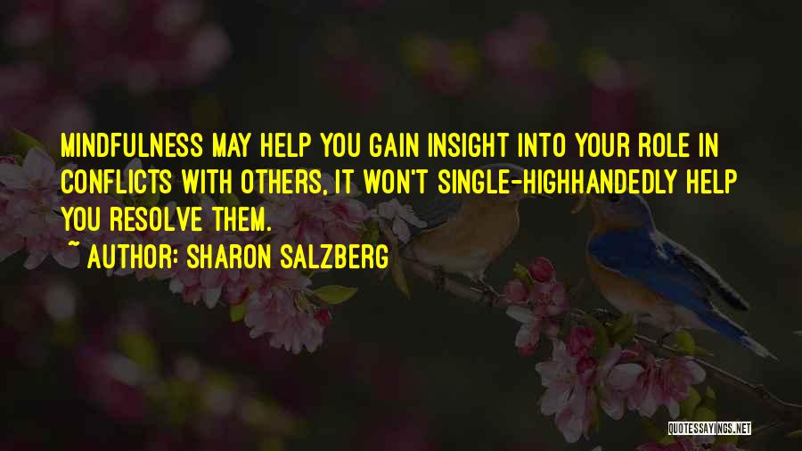 Sharon Salzberg Quotes: Mindfulness May Help You Gain Insight Into Your Role In Conflicts With Others, It Won't Single-highhandedly Help You Resolve Them.