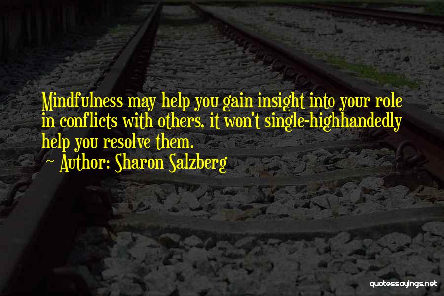 Sharon Salzberg Quotes: Mindfulness May Help You Gain Insight Into Your Role In Conflicts With Others, It Won't Single-highhandedly Help You Resolve Them.
