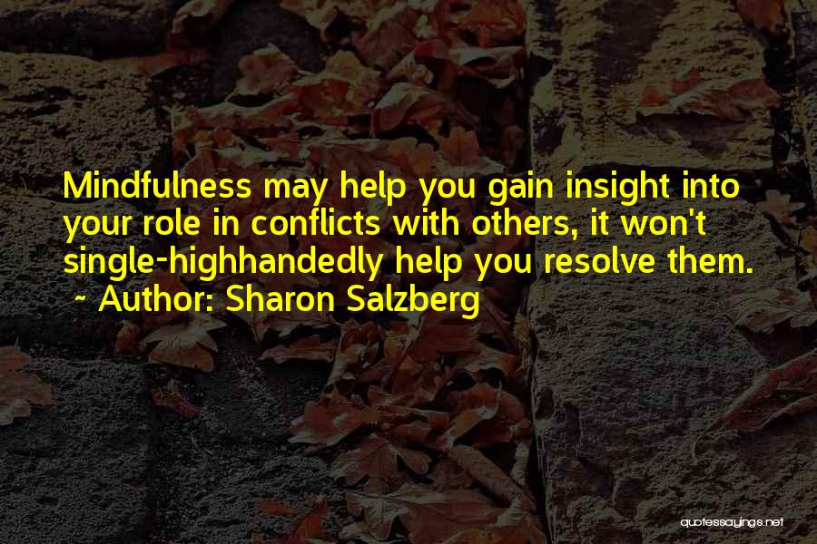 Sharon Salzberg Quotes: Mindfulness May Help You Gain Insight Into Your Role In Conflicts With Others, It Won't Single-highhandedly Help You Resolve Them.