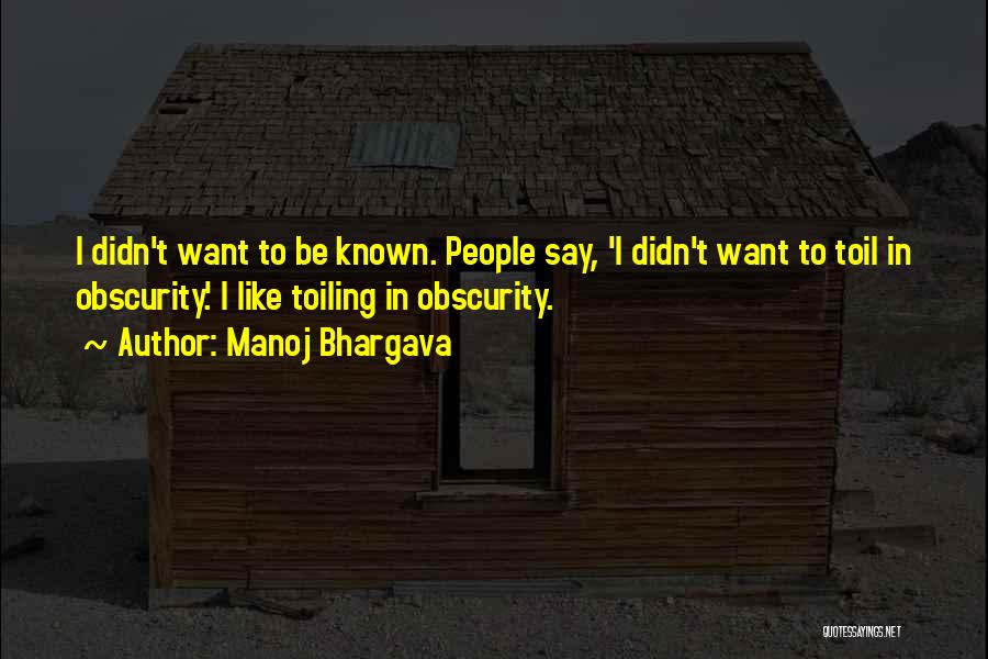 Manoj Bhargava Quotes: I Didn't Want To Be Known. People Say, 'i Didn't Want To Toil In Obscurity.' I Like Toiling In Obscurity.