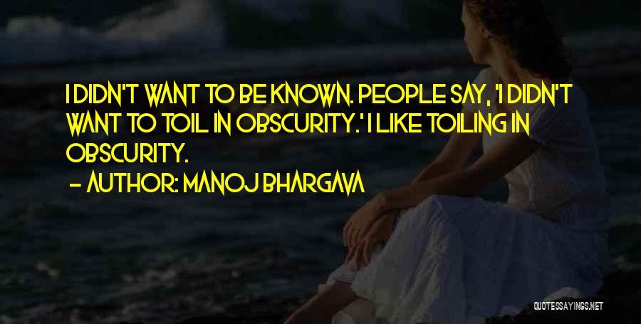 Manoj Bhargava Quotes: I Didn't Want To Be Known. People Say, 'i Didn't Want To Toil In Obscurity.' I Like Toiling In Obscurity.