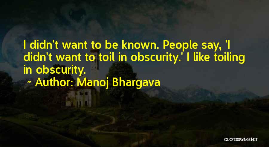 Manoj Bhargava Quotes: I Didn't Want To Be Known. People Say, 'i Didn't Want To Toil In Obscurity.' I Like Toiling In Obscurity.