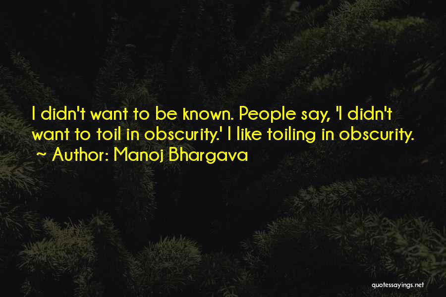 Manoj Bhargava Quotes: I Didn't Want To Be Known. People Say, 'i Didn't Want To Toil In Obscurity.' I Like Toiling In Obscurity.