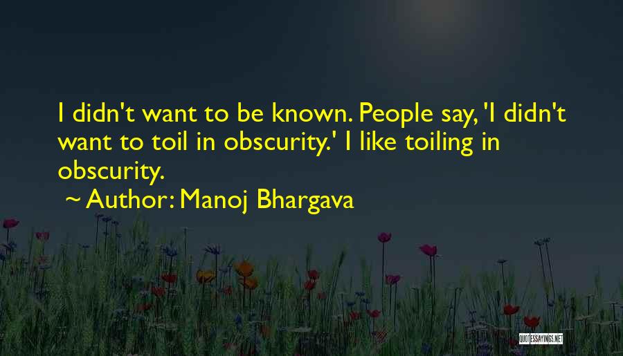 Manoj Bhargava Quotes: I Didn't Want To Be Known. People Say, 'i Didn't Want To Toil In Obscurity.' I Like Toiling In Obscurity.