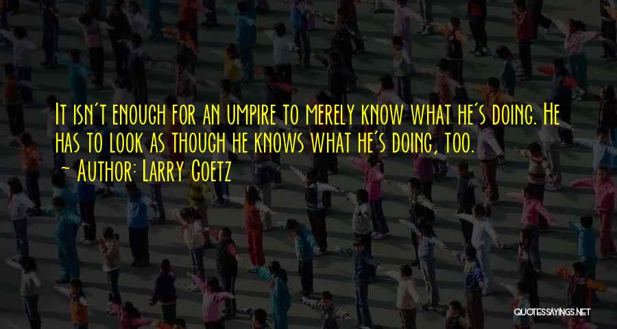 Larry Goetz Quotes: It Isn't Enough For An Umpire To Merely Know What He's Doing. He Has To Look As Though He Knows