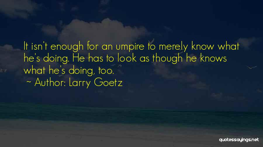 Larry Goetz Quotes: It Isn't Enough For An Umpire To Merely Know What He's Doing. He Has To Look As Though He Knows