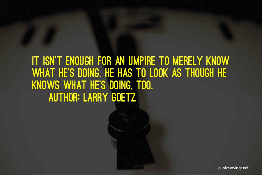 Larry Goetz Quotes: It Isn't Enough For An Umpire To Merely Know What He's Doing. He Has To Look As Though He Knows