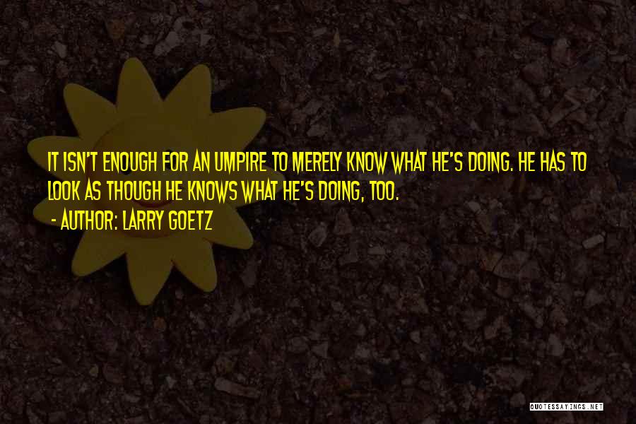 Larry Goetz Quotes: It Isn't Enough For An Umpire To Merely Know What He's Doing. He Has To Look As Though He Knows