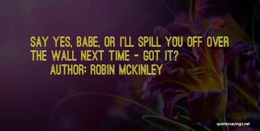 Robin McKinley Quotes: Say Yes, Babe, Or I'll Spill You Off Over The Wall Next Time - Got It?