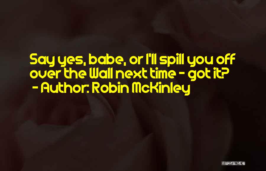 Robin McKinley Quotes: Say Yes, Babe, Or I'll Spill You Off Over The Wall Next Time - Got It?