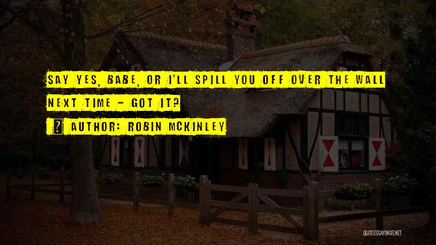 Robin McKinley Quotes: Say Yes, Babe, Or I'll Spill You Off Over The Wall Next Time - Got It?