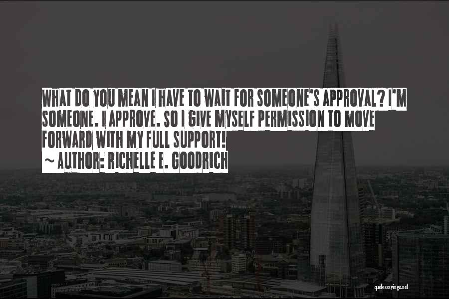 Richelle E. Goodrich Quotes: What Do You Mean I Have To Wait For Someone's Approval? I'm Someone. I Approve. So I Give Myself Permission