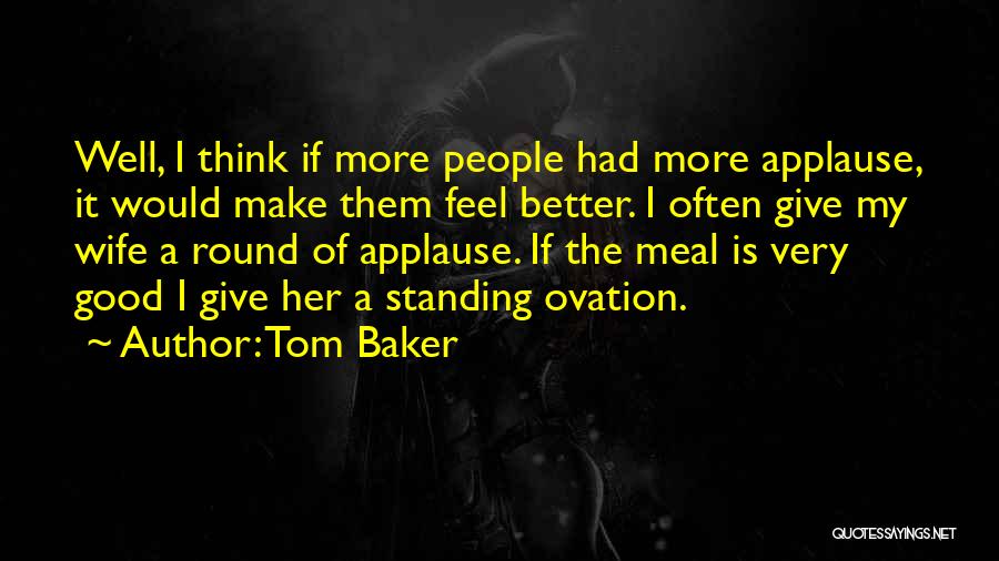 Tom Baker Quotes: Well, I Think If More People Had More Applause, It Would Make Them Feel Better. I Often Give My Wife