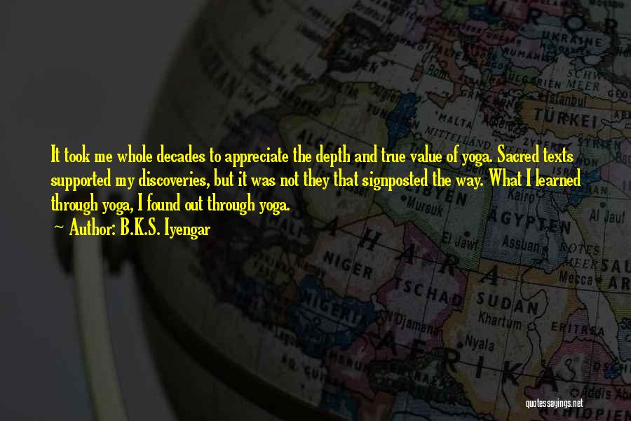 B.K.S. Iyengar Quotes: It Took Me Whole Decades To Appreciate The Depth And True Value Of Yoga. Sacred Texts Supported My Discoveries, But