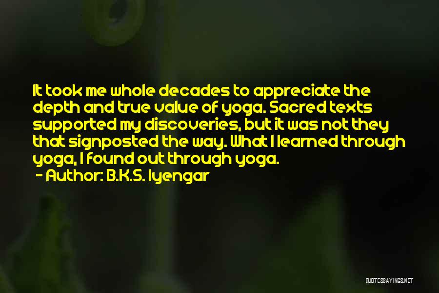 B.K.S. Iyengar Quotes: It Took Me Whole Decades To Appreciate The Depth And True Value Of Yoga. Sacred Texts Supported My Discoveries, But