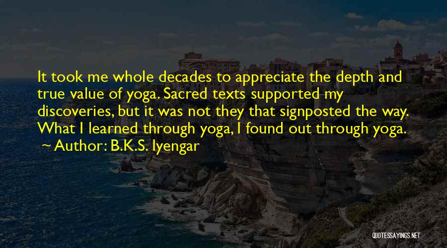 B.K.S. Iyengar Quotes: It Took Me Whole Decades To Appreciate The Depth And True Value Of Yoga. Sacred Texts Supported My Discoveries, But