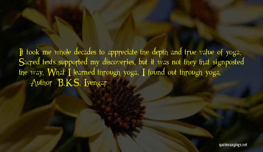 B.K.S. Iyengar Quotes: It Took Me Whole Decades To Appreciate The Depth And True Value Of Yoga. Sacred Texts Supported My Discoveries, But