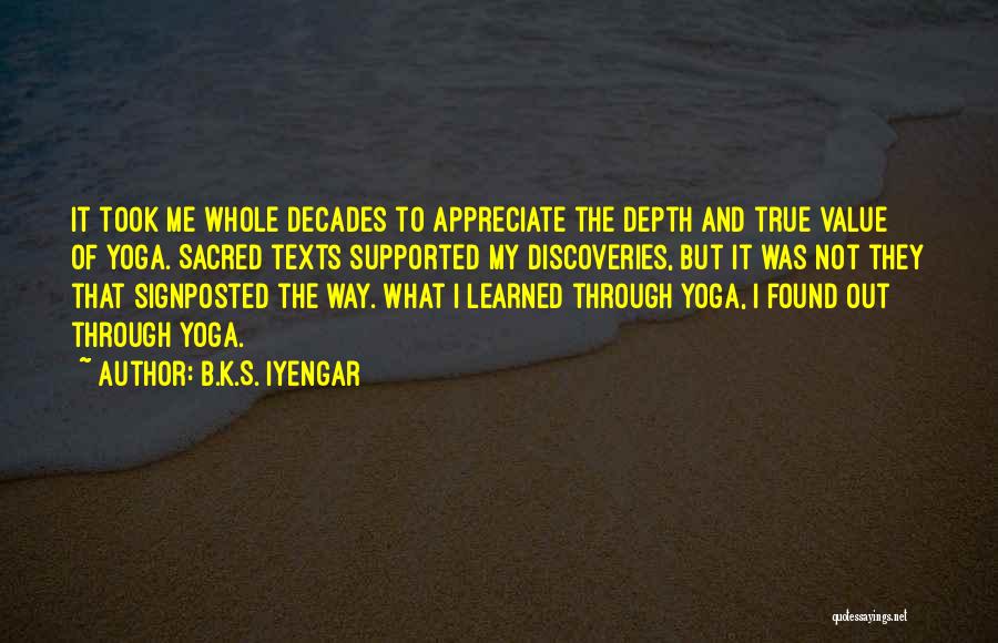 B.K.S. Iyengar Quotes: It Took Me Whole Decades To Appreciate The Depth And True Value Of Yoga. Sacred Texts Supported My Discoveries, But