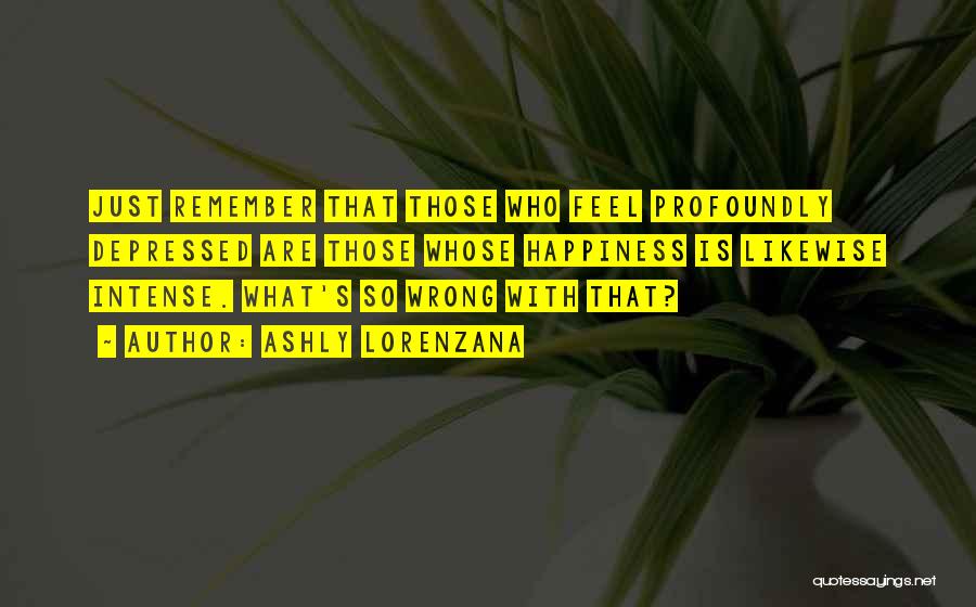 Ashly Lorenzana Quotes: Just Remember That Those Who Feel Profoundly Depressed Are Those Whose Happiness Is Likewise Intense. What's So Wrong With That?