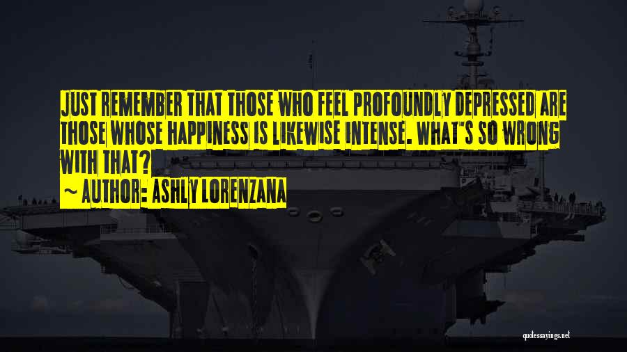 Ashly Lorenzana Quotes: Just Remember That Those Who Feel Profoundly Depressed Are Those Whose Happiness Is Likewise Intense. What's So Wrong With That?