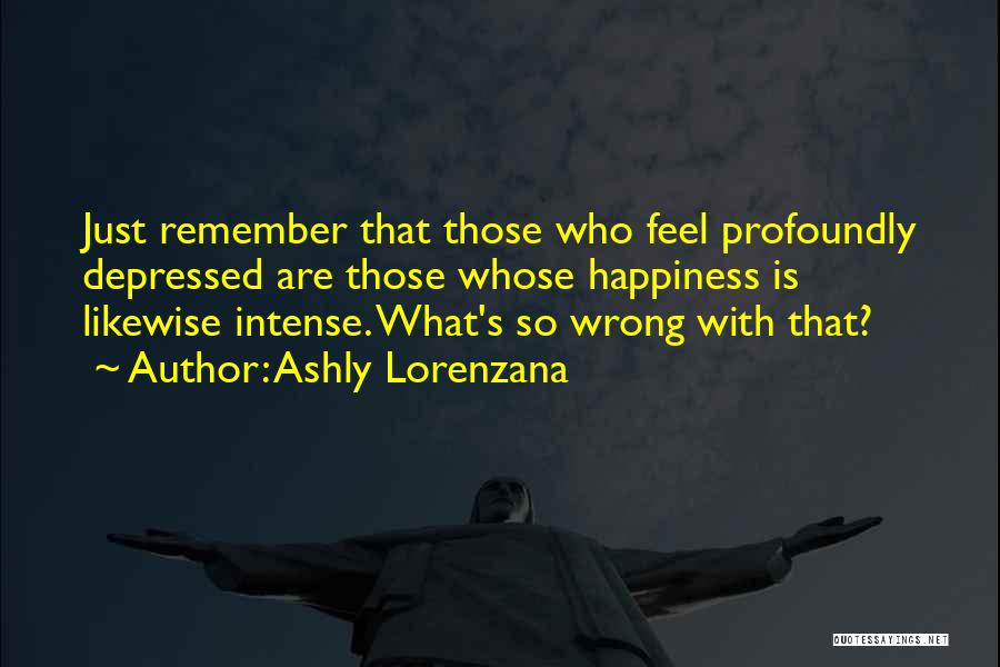 Ashly Lorenzana Quotes: Just Remember That Those Who Feel Profoundly Depressed Are Those Whose Happiness Is Likewise Intense. What's So Wrong With That?